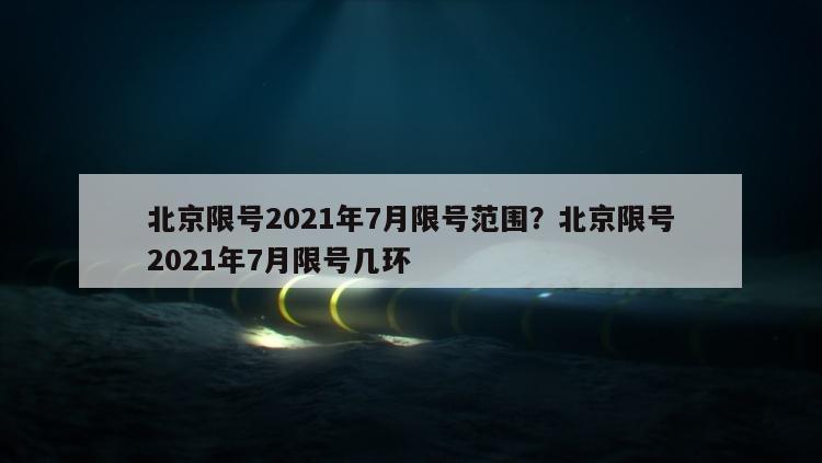 北京限号2021年7月限号范围？北京限号2021年7月限号几环
