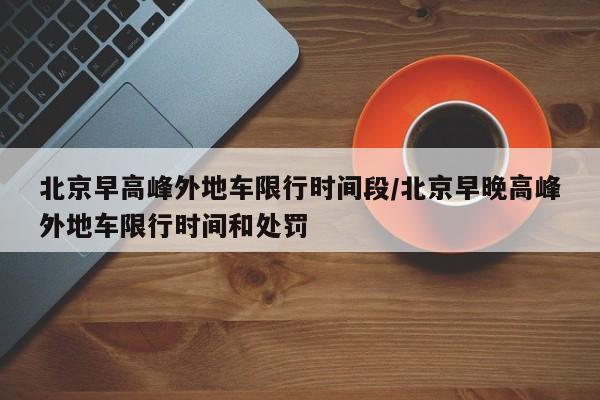 北京早高峰外地车限行时间段/北京早晚高峰外地车限行时间和处罚