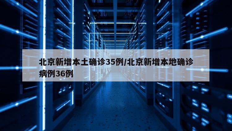 北京新增本土确诊35例/北京新增本地确诊病例36例