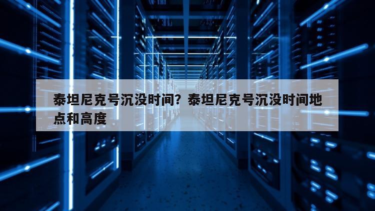 泰坦尼克号沉没时间？泰坦尼克号沉没时间地点和高度