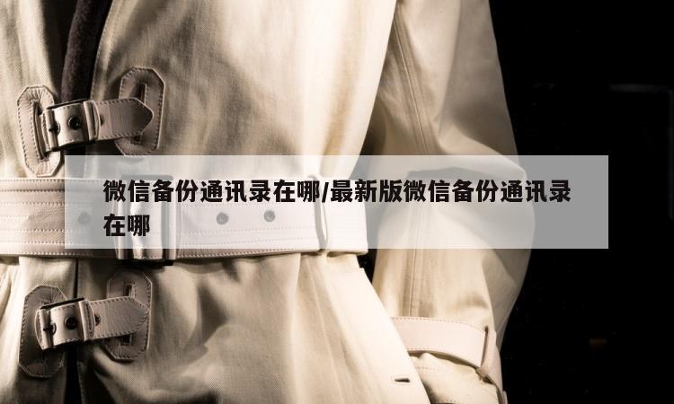 微信备份通讯录在哪/最新版微信备份通讯录在哪