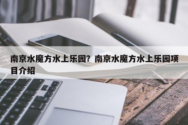南京水魔方水上乐园？南京水魔方水上乐园项目介绍