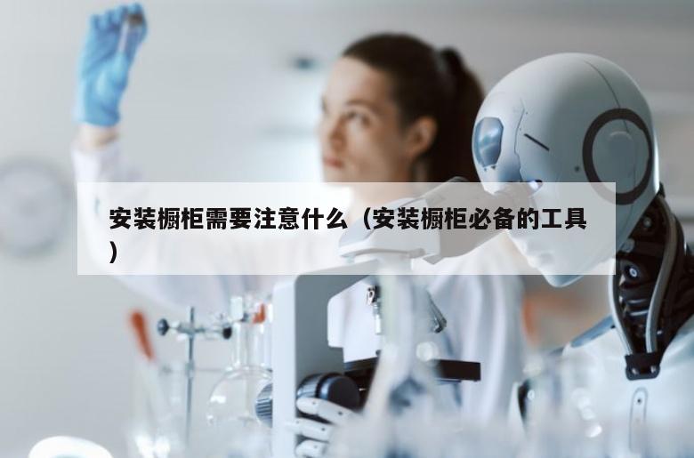 安装橱柜需要注意什么（安装橱柜必备的工具）