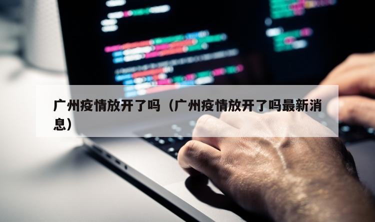 广州疫情放开了吗（广州疫情放开了吗最新消息）