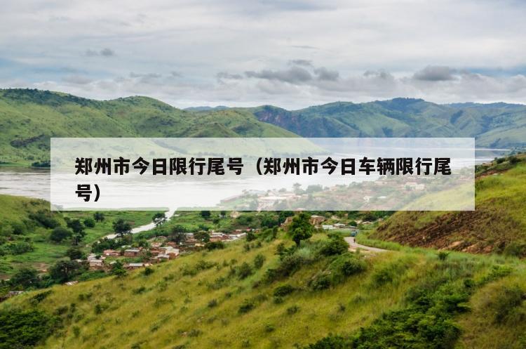 郑州市今日限行尾号（郑州市今日车辆限行尾号）