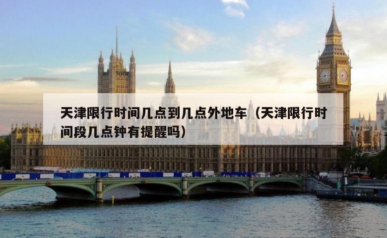 天津限行时间几点到几点外地车（天津限行时间段几点钟有提醒吗）
