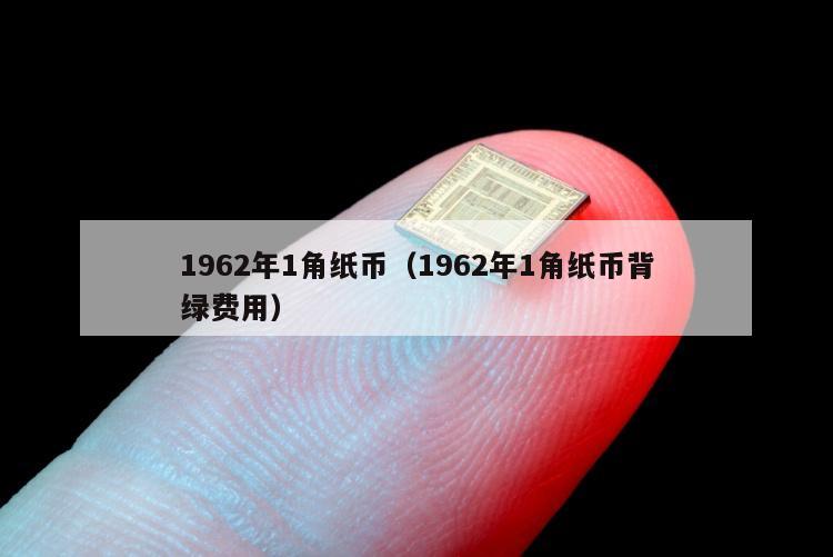 1962年1角纸币（1962年1角纸币背绿费用）