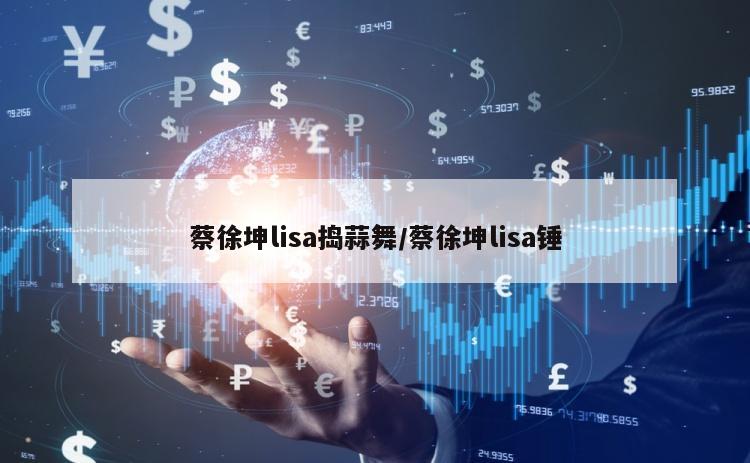 蔡徐坤lisa捣蒜舞/蔡徐坤lisa锤
