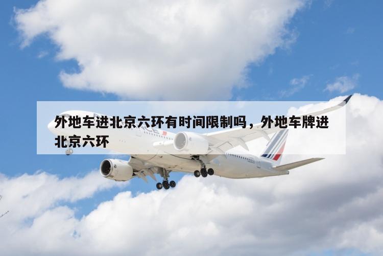 外地车进北京六环有时间限制吗，外地车牌进北京六环