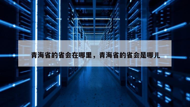 青海省的省会在哪里，青海省的省会是哪儿