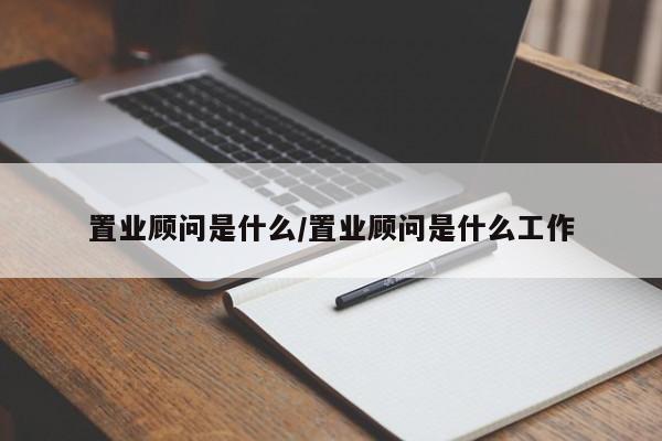 置业顾问是什么/置业顾问是什么工作