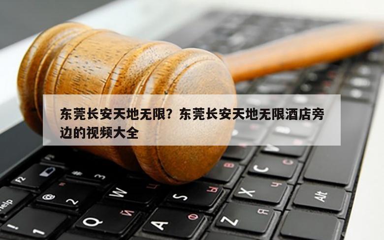 东莞长安天地无限？东莞长安天地无限酒店旁边的视频大全