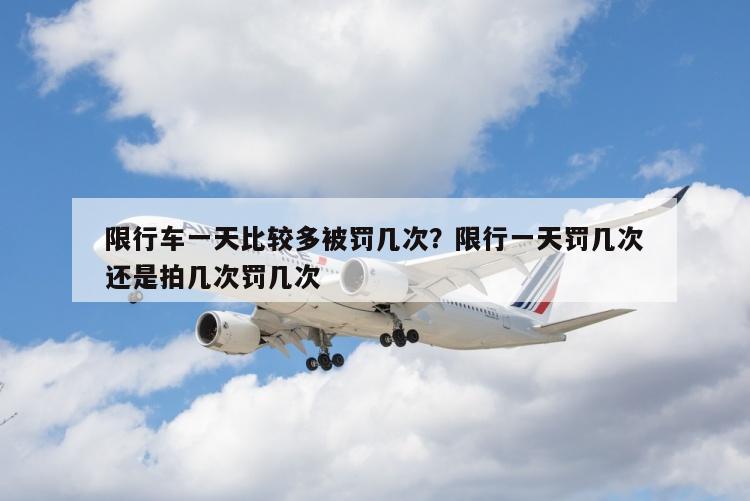 限行车一天比较多被罚几次？限行一天罚几次还是拍几次罚几次