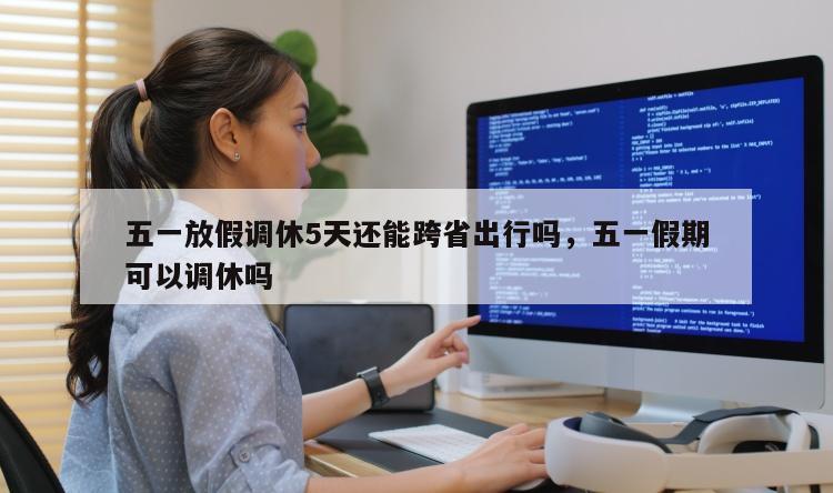 五一放假调休5天还能跨省出行吗，五一假期可以调休吗