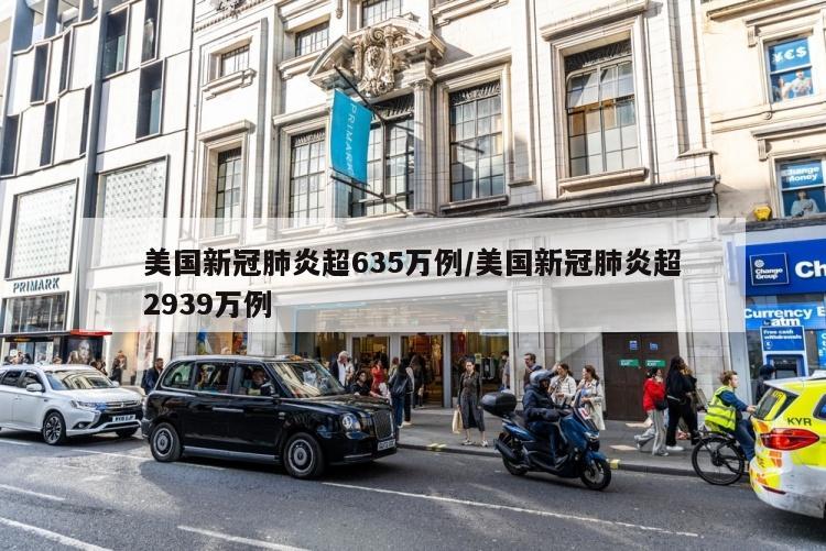 美国新冠肺炎超635万例/美国新冠肺炎超2939万例