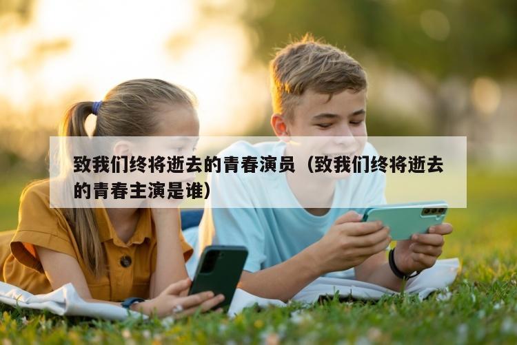 致我们终将逝去的青春演员（致我们终将逝去的青春主演是谁）
