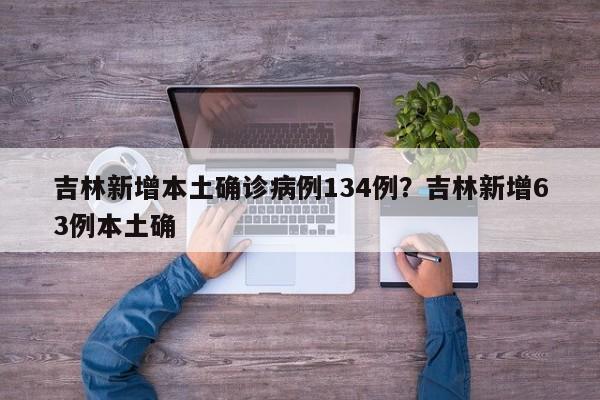 吉林新增本土确诊病例134例？吉林新增63例本土确