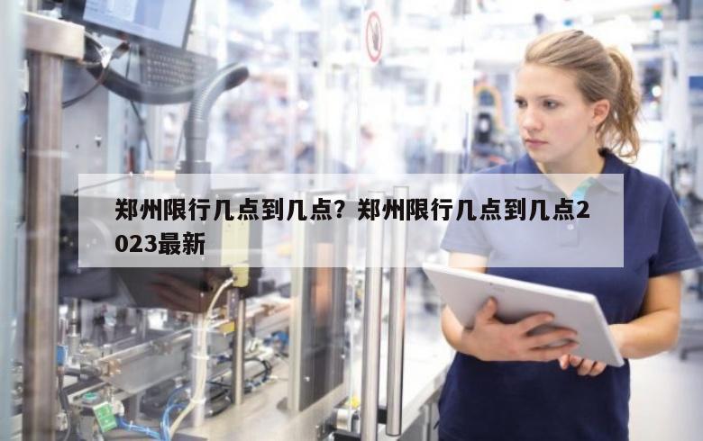 郑州限行几点到几点？郑州限行几点到几点2023最新
