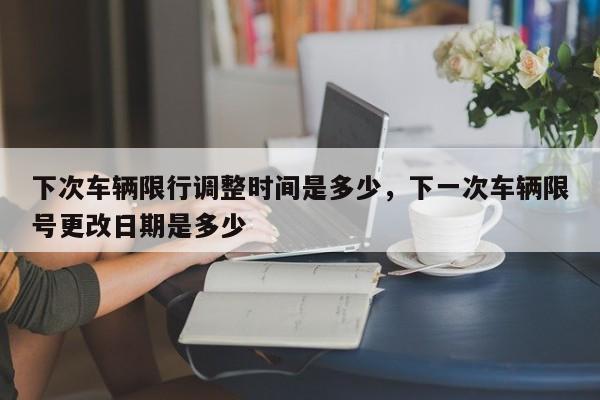 下次车辆限行调整时间是多少，下一次车辆限号更改日期是多少
