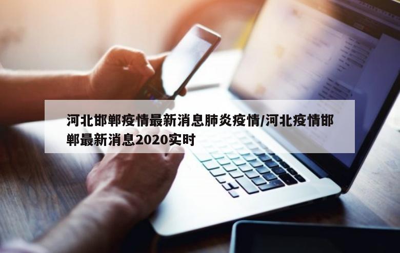 河北邯郸疫情最新消息肺炎疫情/河北疫情邯郸最新消息2020实时