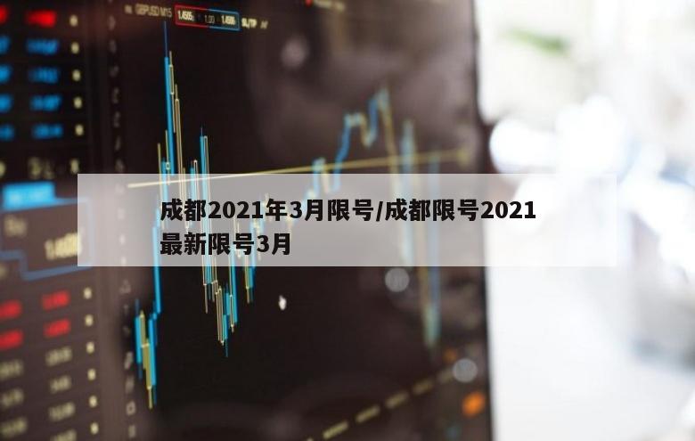 成都2021年3月限号/成都限号2021最新限号3月