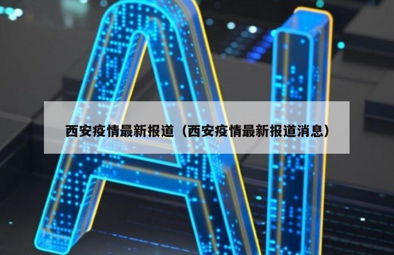 西安疫情最新报道（西安疫情最新报道消息）