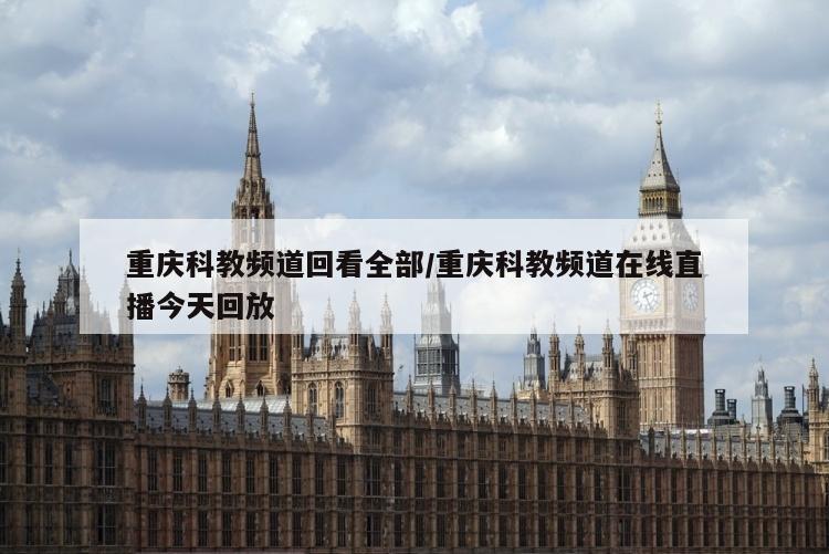 重庆科教频道回看全部/重庆科教频道在线直播今天回放