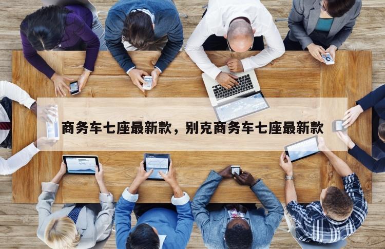 商务车七座最新款，别克商务车七座最新款