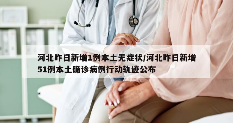 河北昨日新增1例本土无症状/河北昨日新增51例本土确诊病例行动轨迹公布