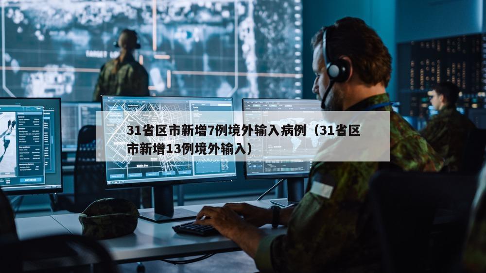 31省区市新增7例境外输入病例（31省区市新增13例境外输入）