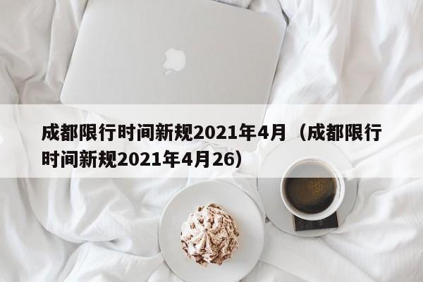 成都限行时间新规2021年4月（成都限行时间新规2021年4月26）