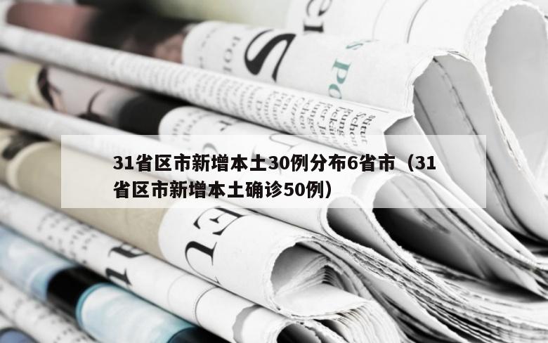 31省区市新增本土30例分布6省市（31省区市新增本土确诊50例）