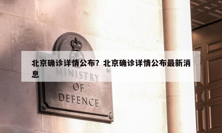 北京确诊详情公布？北京确诊详情公布最新消息