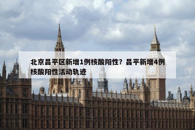 北京昌平区新增1例核酸阳性？昌平新增4例核酸阳性活动轨迹