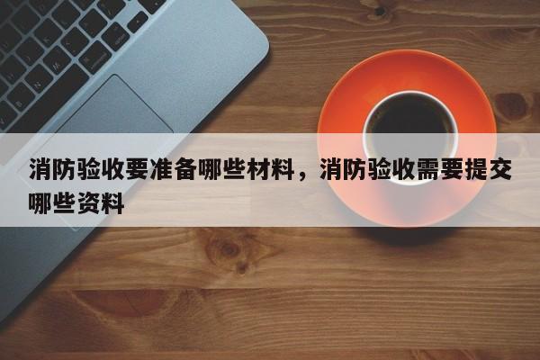 消防验收要准备哪些材料，消防验收需要提交哪些资料