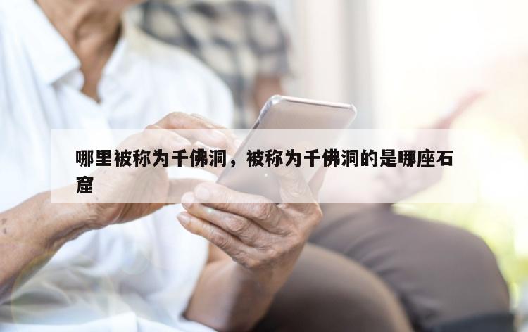 哪里被称为千佛洞，被称为千佛洞的是哪座石窟
