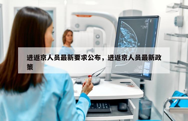 进返京人员最新要求公布，进返京人员最新政策