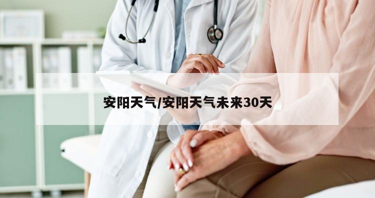 安阳天气/安阳天气未来30天