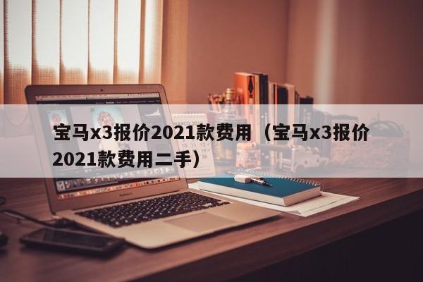 宝马x3报价2021款费用（宝马x3报价2021款费用二手）
