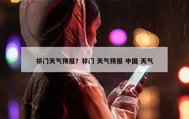 祁门天气预报？祁门 天气预报 中国 天气