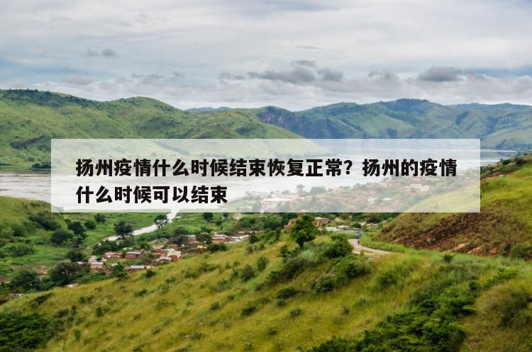 扬州疫情什么时候结束恢复正常？扬州的疫情什么时候可以结束