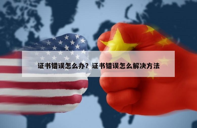 证书错误怎么办？证书错误怎么解决方法