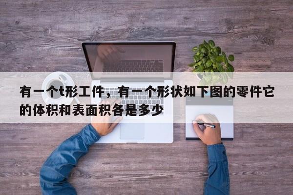 有一个t形工件，有一个形状如下图的零件它的体积和表面积各是多少