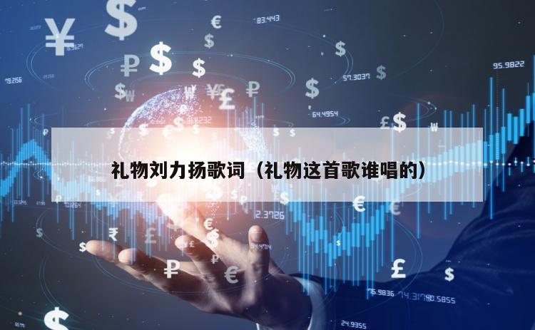 礼物刘力扬歌词（礼物这首歌谁唱的）