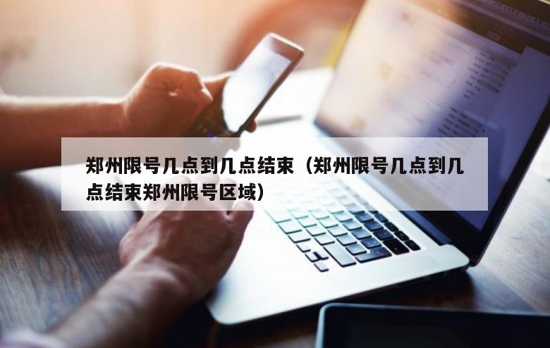 郑州限号几点到几点结束（郑州限号几点到几点结束郑州限号区域）