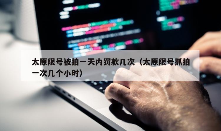 太原限号被拍一天内罚款几次（太原限号抓拍一次几个小时）