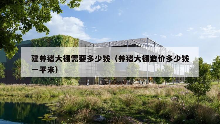 建养猪大棚需要多少钱（养猪大棚造价多少钱一平米）