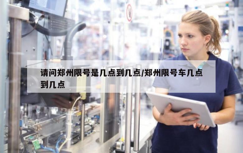 请问郑州限号是几点到几点/郑州限号车几点到几点