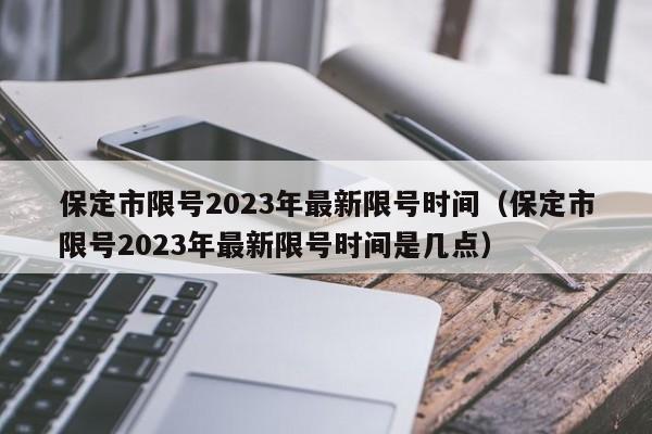 保定市限号2023年最新限号时间（保定市限号2023年最新限号时间是几点）