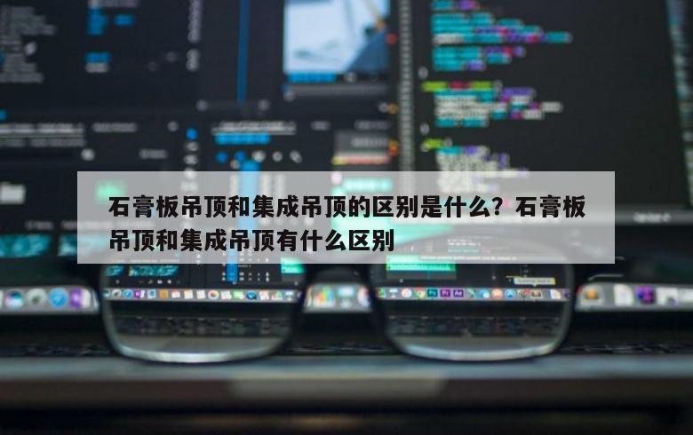 石膏板吊顶和集成吊顶的区别是什么？石膏板吊顶和集成吊顶有什么区别